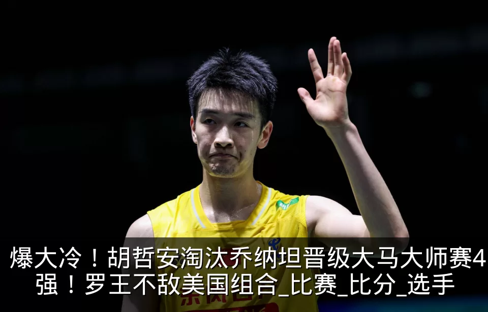 爆大冷！胡哲安淘汰乔纳坦晋级大马大师赛4强！罗王不敌美国组合_比赛_比分_选手