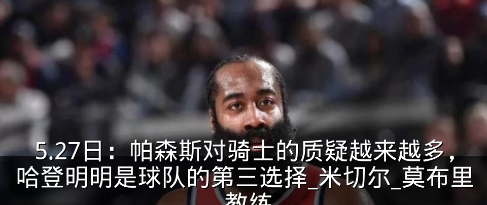 5.27日:帕森斯对骑士的质疑越来越多,哈登明明是球队的第三选择_米切尔_莫布里_教练