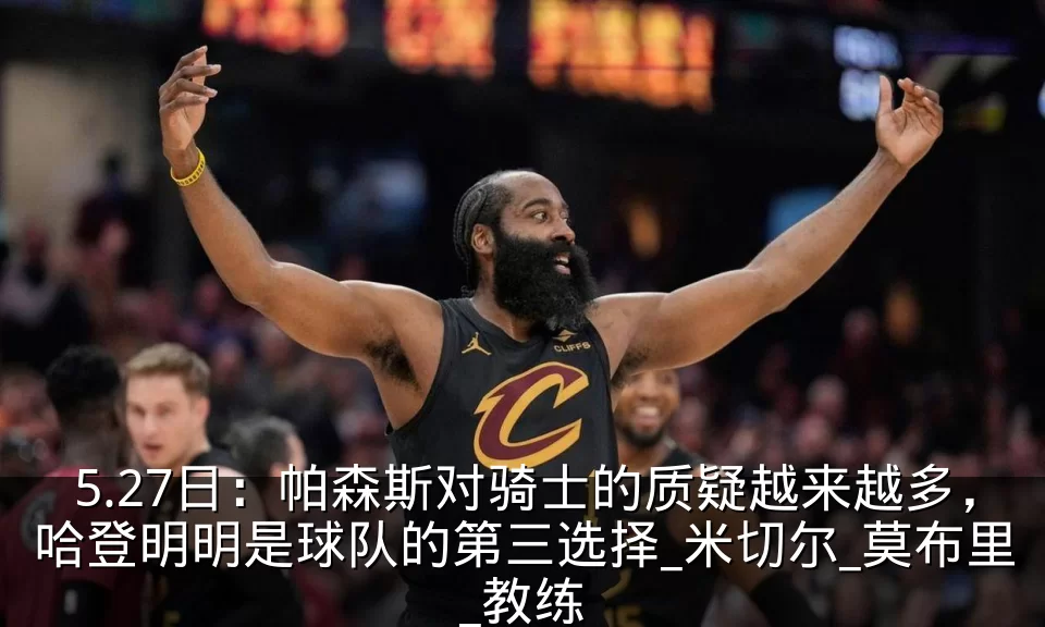 5.27日:帕森斯对骑士的质疑越来越多,哈登明明是球队的第三选择_米切尔_莫布里_教练