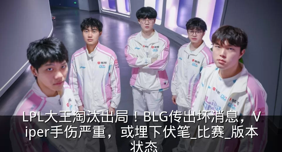 LPL大王淘汰出局！BLG传出坏消息，Viper手伤严重，或埋下伏笔_比赛_版本_状态
