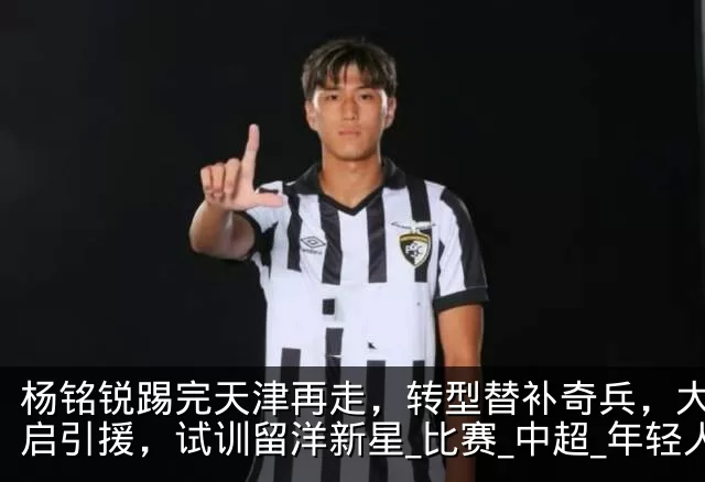 杨铭锐踢完天津再走，转型替补奇兵，大连开启引援，试训留洋新星_比赛_中超_年轻人