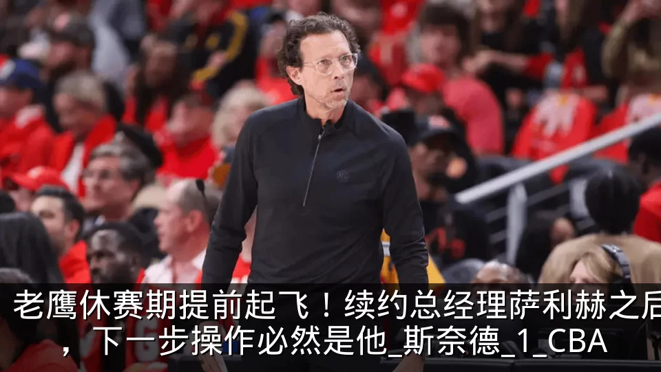 老鹰休赛期提前起飞!续约总经理萨利赫之后,下一步操作必然是他_斯奈德_1_CBA